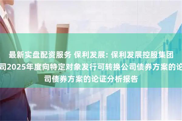 最新实盘配资服务 保利发展: 保利发展控股集团股份有限公司2025年度向特定对象发行可转换公司债券方案的论证分析报告