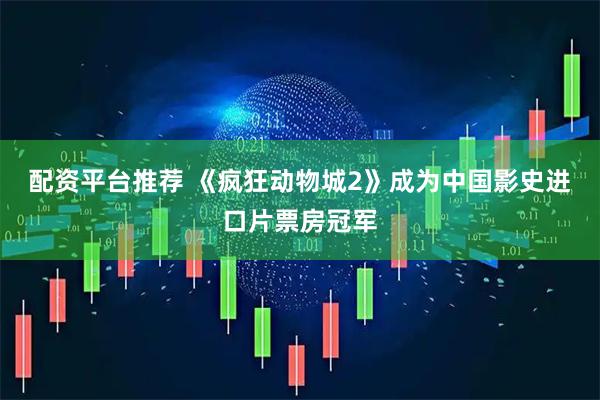 配资平台推荐 《疯狂动物城2》成为中国影史进口片票房冠军