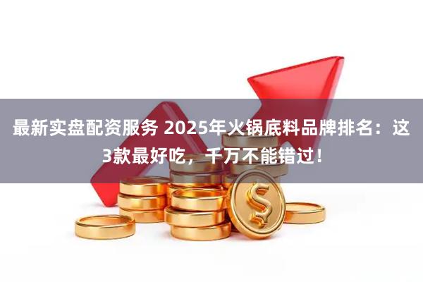 最新实盘配资服务 2025年火锅底料品牌排名：这3款最好吃，千万不能错过！