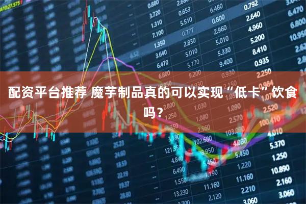 配资平台推荐 魔芋制品真的可以实现“低卡”饮食吗？