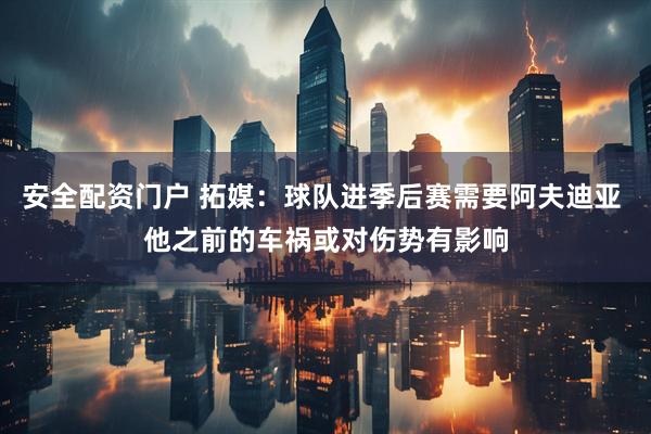 安全配资门户 拓媒：球队进季后赛需要阿夫迪亚 他之前的车祸或对伤势有影响