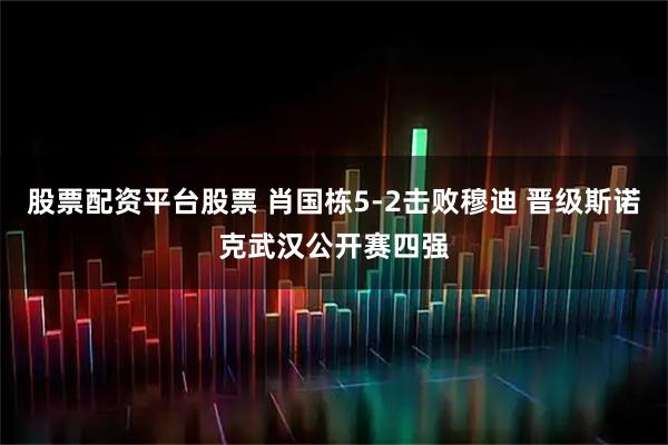 股票配资平台股票 肖国栋5-2击败穆迪 晋级斯诺克武汉公开赛四强