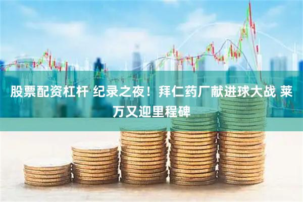 股票配资杠杆 纪录之夜！拜仁药厂献进球大战 莱万又迎里程碑
