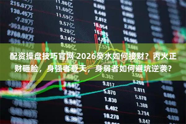 配资操盘技巧官网 2026癸水如何接财？丙火正财砸脸，身强者登天，身弱者如何避坑逆袭？