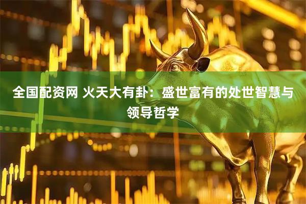 全国配资网 火天大有卦：盛世富有的处世智慧与领导哲学
