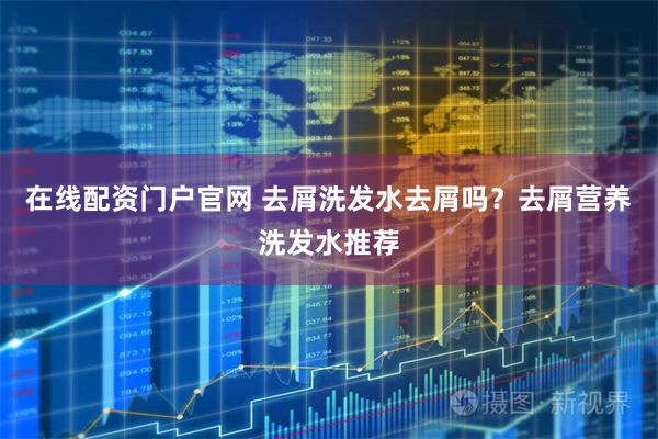 在线配资门户官网 去屑洗发水去屑吗？去屑营养洗发水推荐