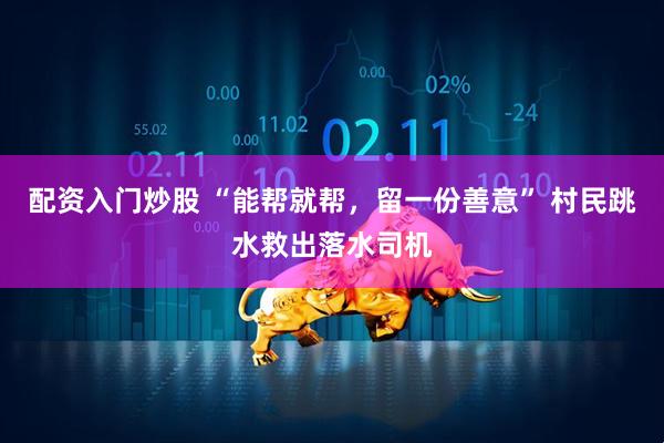 配资入门炒股 “能帮就帮，留一份善意” 村民跳水救出落水司机