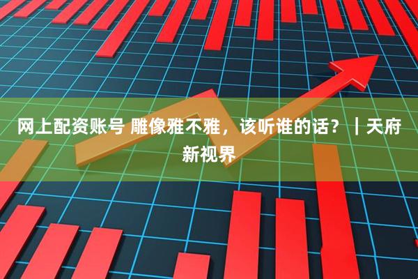 网上配资账号 雕像雅不雅，该听谁的话？｜天府新视界