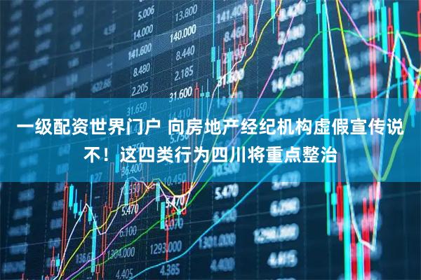 一级配资世界门户 向房地产经纪机构虚假宣传说不！这四类行为四川将重点整治