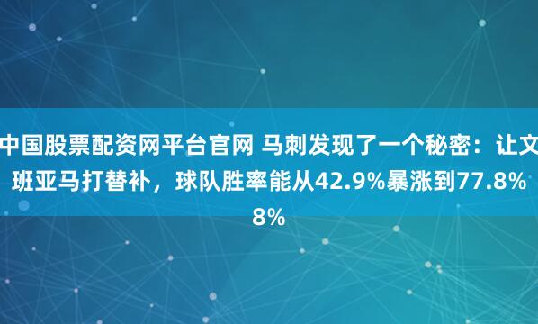 中国股票配资网平台官网 马刺发现了一个秘密：让文班亚马打替补，球队胜率能从42.9%暴涨到77.8%