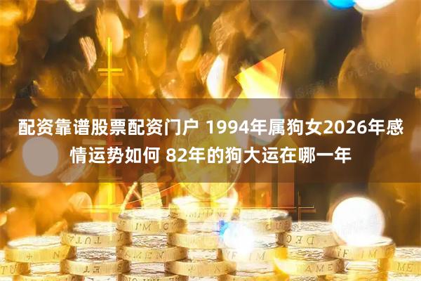 配资靠谱股票配资门户 1994年属狗女2026年感情运势如何 82年的狗大运在哪一年
