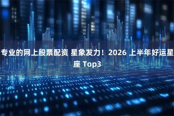 专业的网上股票配资 星象发力！2026 上半年好运星座 Top3