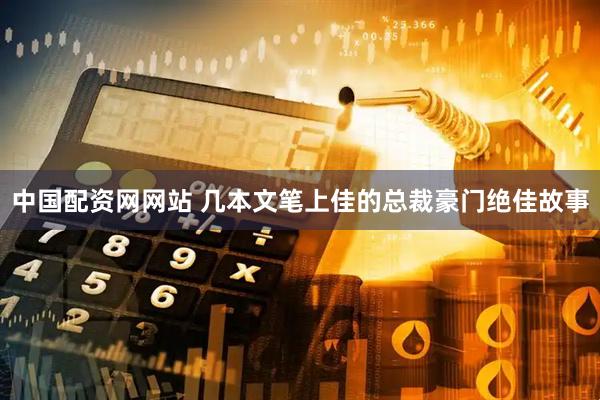 中国配资网网站 几本文笔上佳的总裁豪门绝佳故事