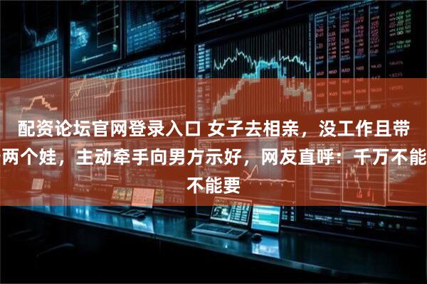 配资论坛官网登录入口 女子去相亲，没工作且带着两个娃，主动牵手向男方示好，网友直呼：千万不能要