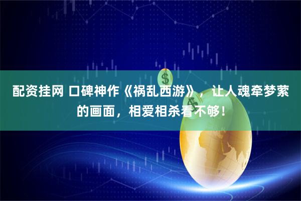 配资挂网 口碑神作《祸乱西游》，让人魂牵梦萦的画面，相爱相杀看不够！