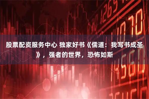 股票配资服务中心 独家好书《儒道：我写书成圣》，强者的世界，恐怖如斯