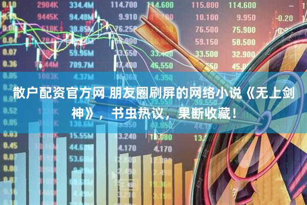 散户配资官方网 朋友圈刷屏的网络小说《无上剑神》，书虫热议，果断收藏！
