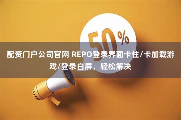 配资门户公司官网 REPO登录界面卡住/卡加载游戏/登录白屏，轻松解决