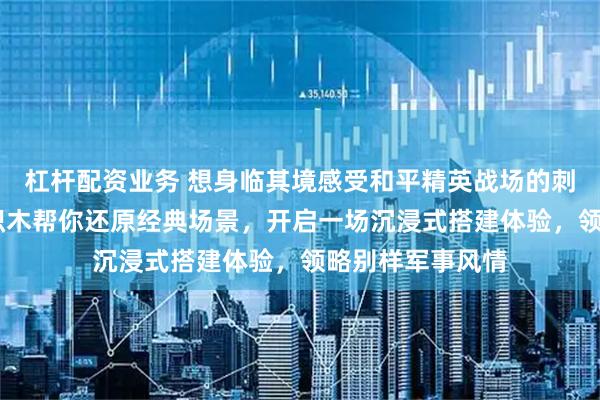 杠杆配资业务 想身临其境感受和平精英战场的刺激吗？3D木质积木帮你还原经典场景，开启一场沉浸式搭建体验，领略别样军事风情