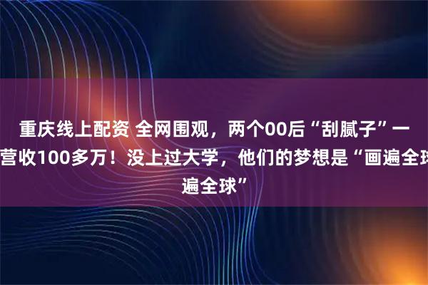 重庆线上配资 全网围观，两个00后“刮腻子”一年营收100多万！没上过大学，他们的梦想是“画遍全球”