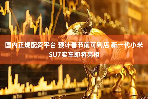 国内正规配资平台 预计春节前可到店 新一代小米SU7实车即将亮相