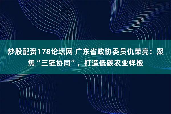 炒股配资178论坛网 广东省政协委员仇荣亮：聚焦“三链协同”，打造低碳农业样板