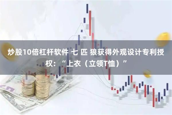 炒股10倍杠杆软件 七 匹 狼获得外观设计专利授权：“上衣（立领T恤）”