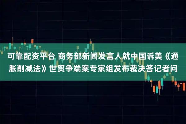 可靠配资平台 商务部新闻发言人就中国诉美《通胀削减法》世贸争端案专家组发布裁决答记者问