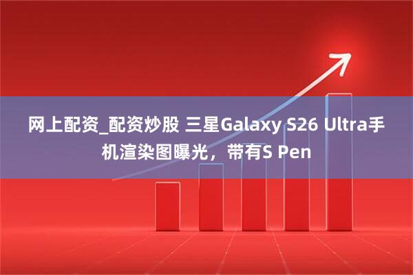 网上配资_配资炒股 三星Galaxy S26 Ultra手机渲染图曝光,带有S Pen