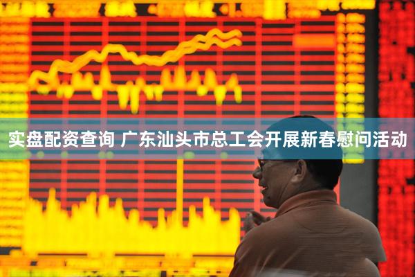 实盘配资查询 广东汕头市总工会开展新春慰问活动