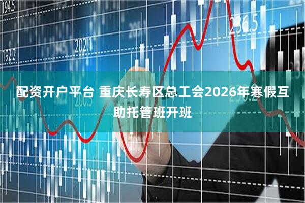 配资开户平台 重庆长寿区总工会2026年寒假互助托管班开班