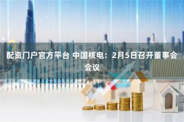 配资门户官方平台 中国核电：2月5日召开董事会会议