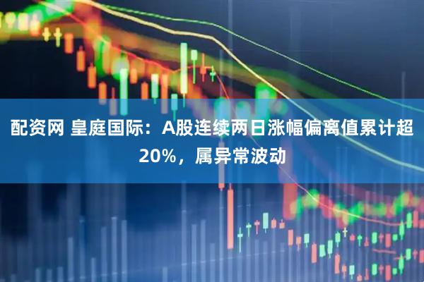 配资网 皇庭国际：A股连续两日涨幅偏离值累计超20%，属异常波动