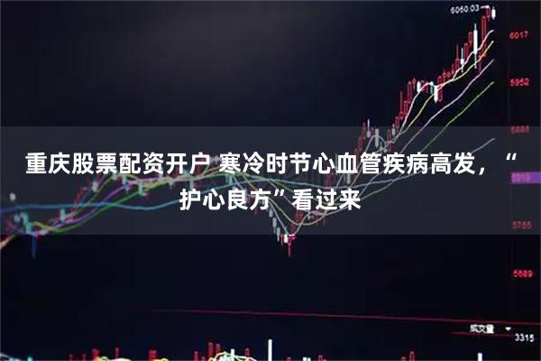 重庆股票配资开户 寒冷时节心血管疾病高发，“护心良方”看过来