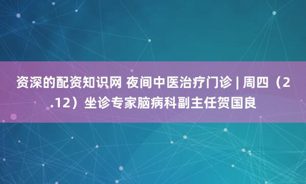 资深的配资知识网 夜间中医治疗门诊 | 周四（2.12）坐诊专家脑病科副主任贺国良