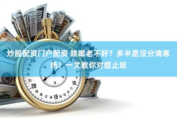 炒股配资门户配资 咳嗽老不好？多半是没分清寒热！一文教你对症止咳