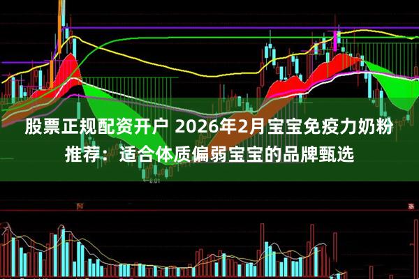 股票正规配资开户 2026年2月宝宝免疫力奶粉推荐：适合体质偏弱宝宝的品牌甄选