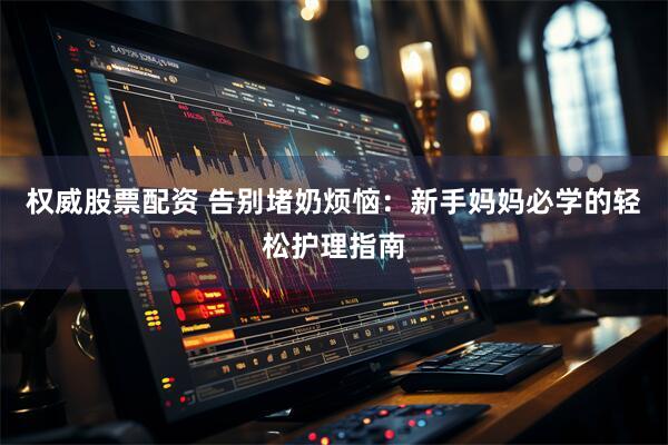权威股票配资 告别堵奶烦恼：新手妈妈必学的轻松护理指南