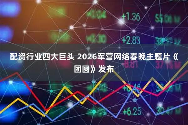 配资行业四大巨头 2026军营网络春晚主题片《团圆》发布