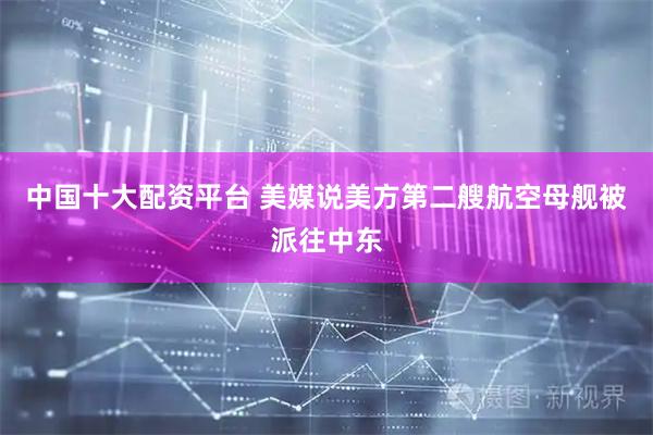 中国十大配资平台 美媒说美方第二艘航空母舰被派往中东