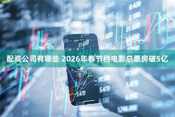 配资公司有哪些 2026年春节档电影总票房破5亿
