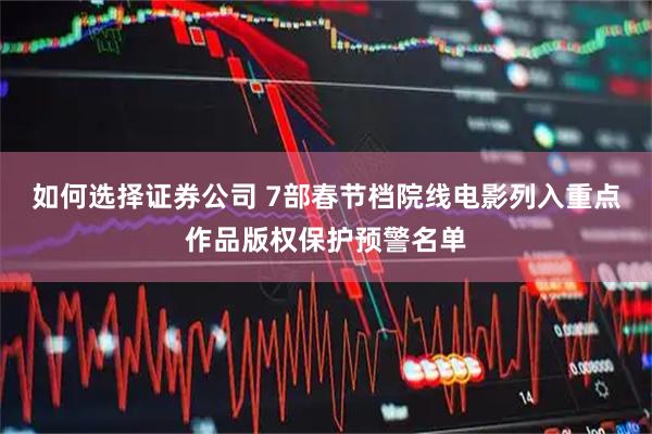 如何选择证券公司 7部春节档院线电影列入重点作品版权保护预警名单
