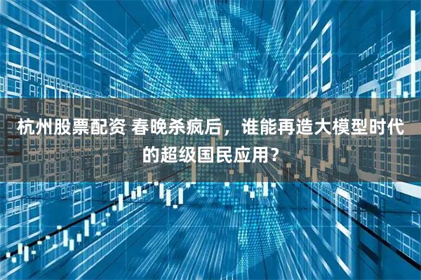 杭州股票配资 春晚杀疯后，谁能再造大模型时代的超级国民应用？