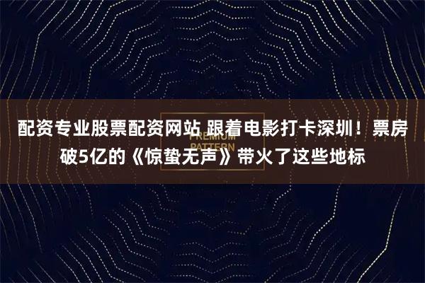 配资专业股票配资网站 跟着电影打卡深圳！票房破5亿的《惊蛰无声》带火了这些地标