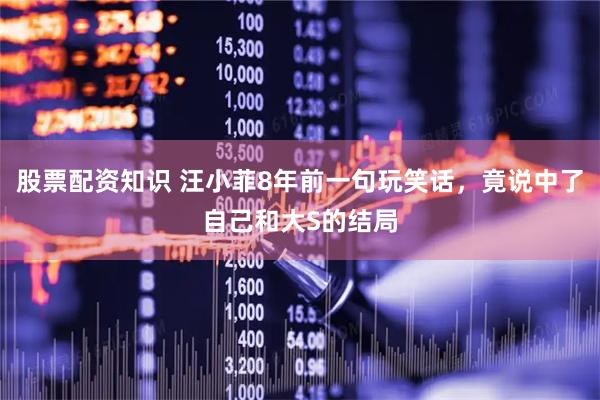 股票配资知识 汪小菲8年前一句玩笑话，竟说中了自己和大S的结局