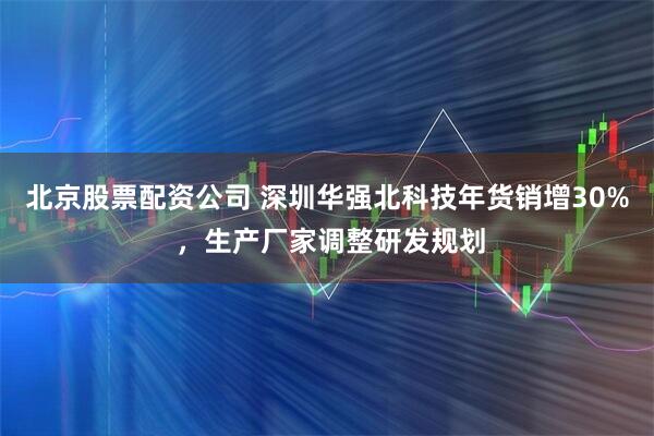 北京股票配资公司 深圳华强北科技年货销增30% ，生产厂家调整研发规划