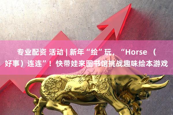 专业配资 活动 | 新年“绘”玩，“Horse （好事）连连”！快带娃来图书馆挑战趣味绘本游戏