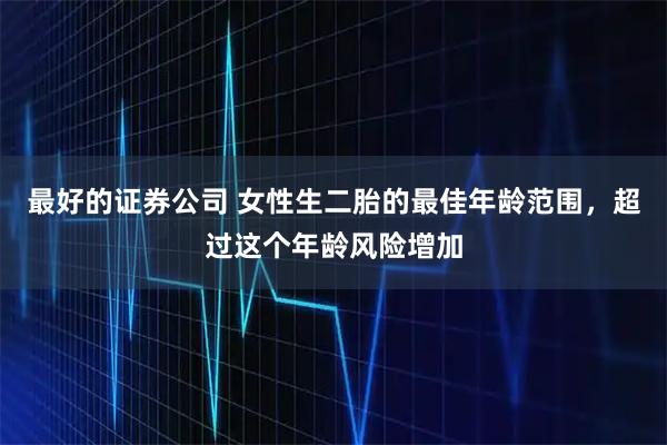 最好的证券公司 女性生二胎的最佳年龄范围，超过这个年龄风险增加