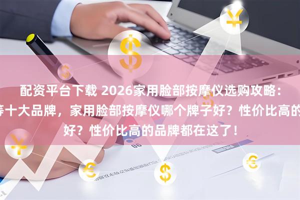 配资平台下载 2026家用脸部按摩仪选购攻略：精选皇家布比等十大品牌，家用脸部按摩仪哪个牌子好？性价比高的品牌都在这了！