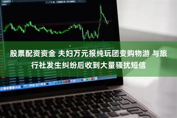 股票配资资金 夫妇万元报纯玩团变购物游 与旅行社发生纠纷后收到大量骚扰短信